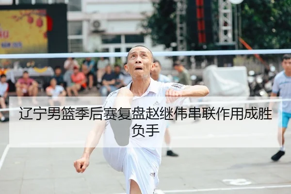 辽宁男篮季后赛复盘赵继伟串联作用成胜负手